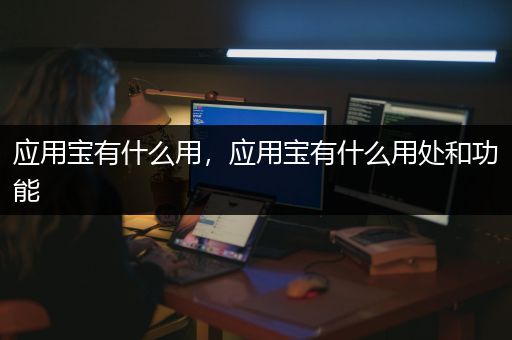 应用宝有什么用，应用宝有什么用处和功能